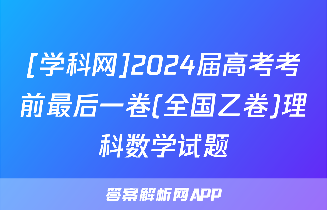 [学科网]2024届高考考前最后一卷(全国乙卷)理科数学试题