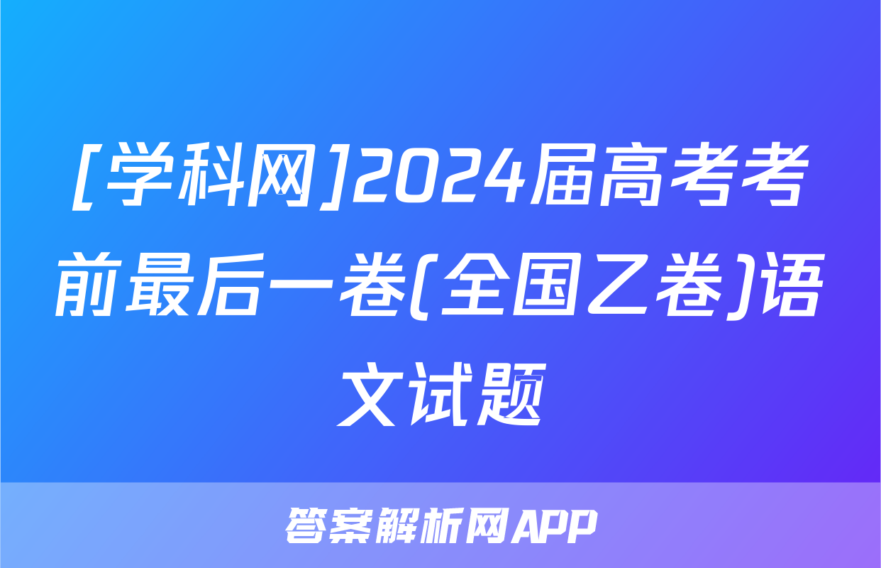 [学科网]2024届高考考前最后一卷(全国乙卷)语文试题