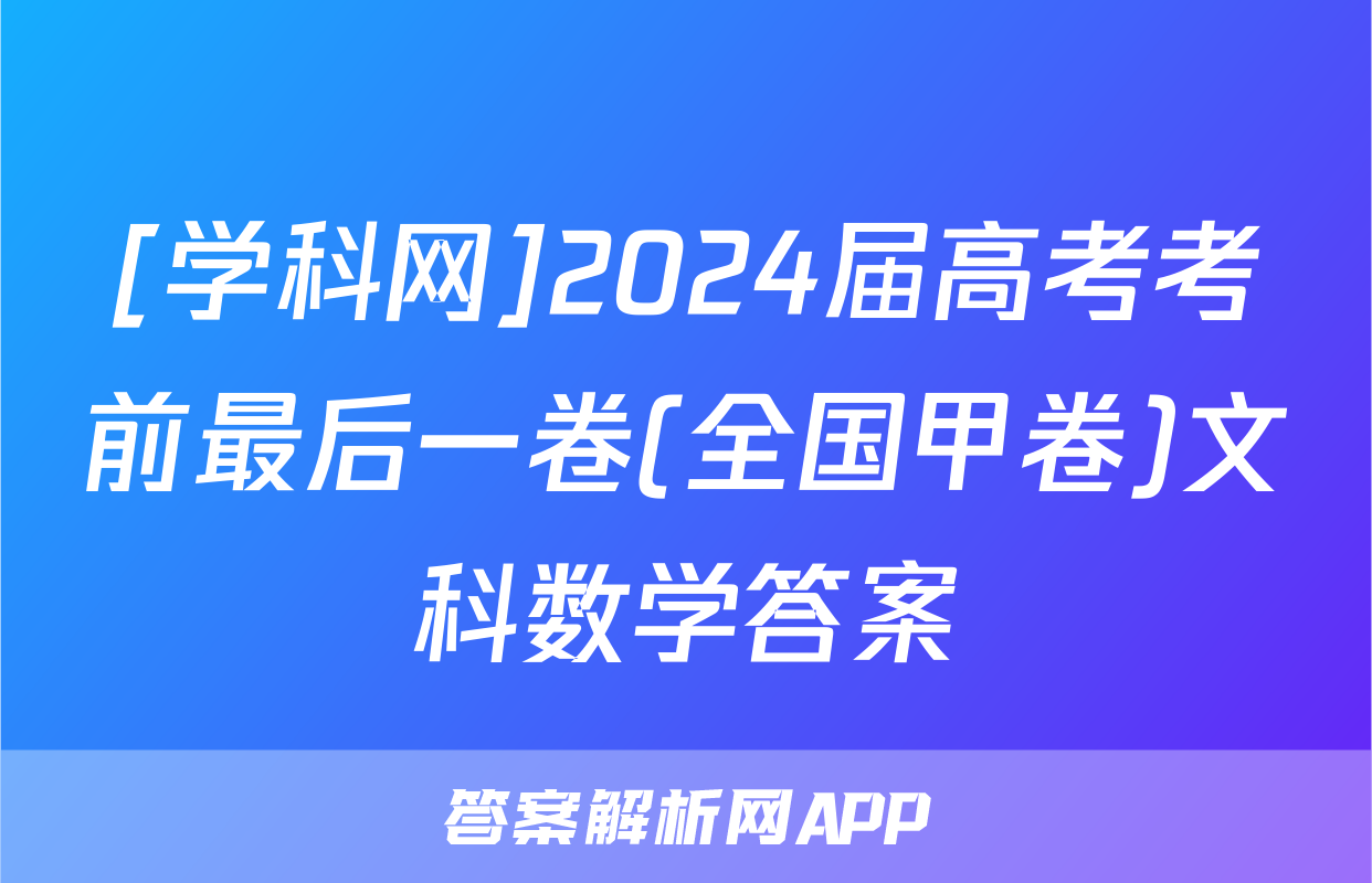 [学科网]2024届高考考前最后一卷(全国甲卷)文科数学答案