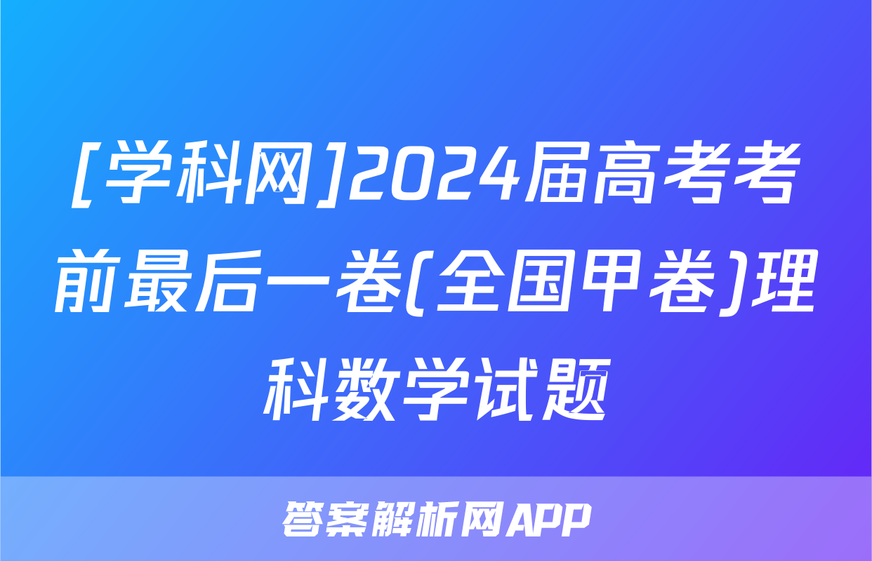 [学科网]2024届高考考前最后一卷(全国甲卷)理科数学试题