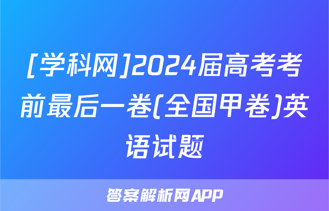 [学科网]2024届高考考前最后一卷(全国甲卷)英语试题