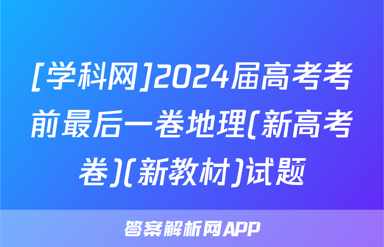 [学科网]2024届高考考前最后一卷地理(新高考卷)(新教材)试题