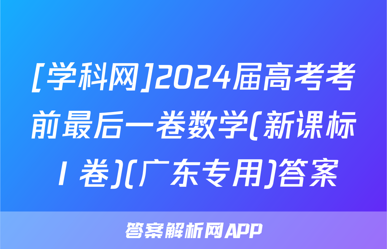 [学科网]2024届高考考前最后一卷数学(新课标Ⅰ卷)(广东专用)答案