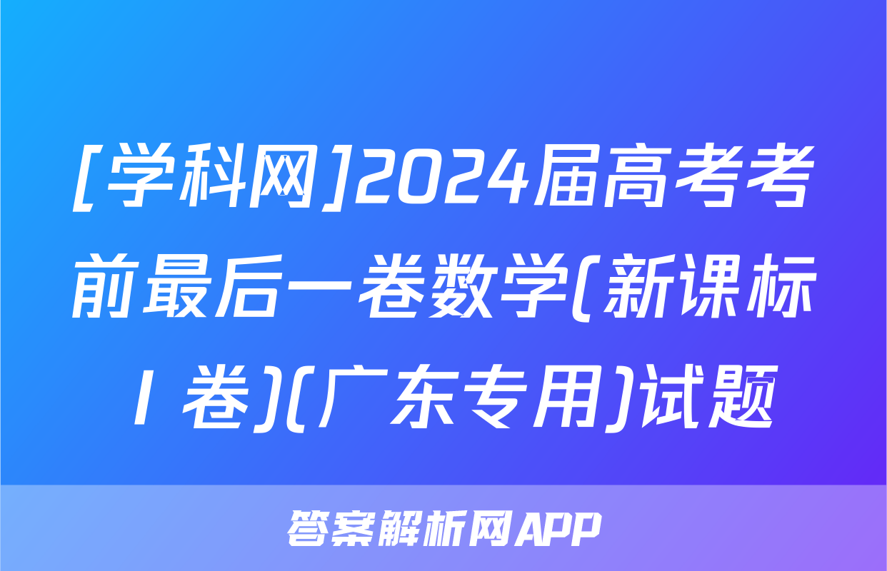 [学科网]2024届高考考前最后一卷数学(新课标Ⅰ卷)(广东专用)试题