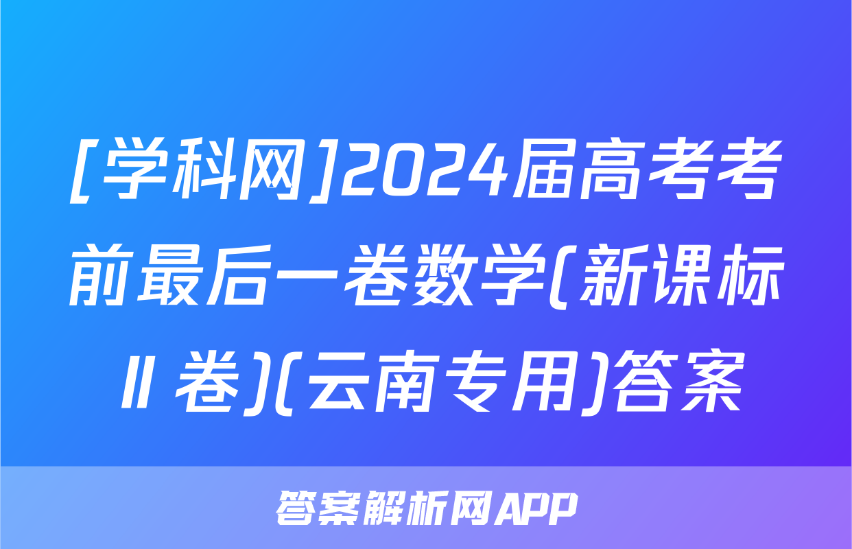 [学科网]2024届高考考前最后一卷数学(新课标Ⅱ卷)(云南专用)答案