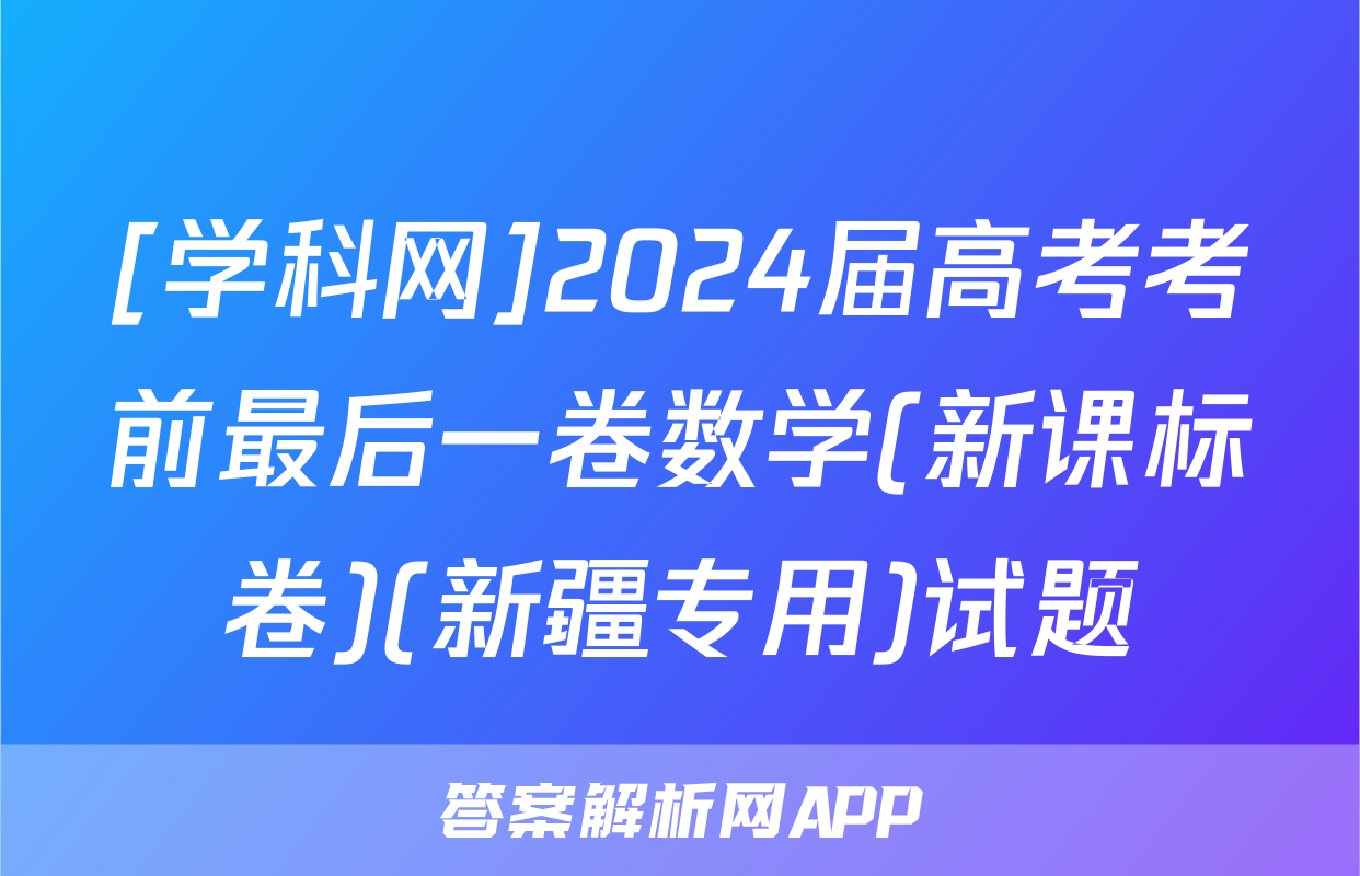 [学科网]2024届高考考前最后一卷数学(新课标卷)(新疆专用)试题