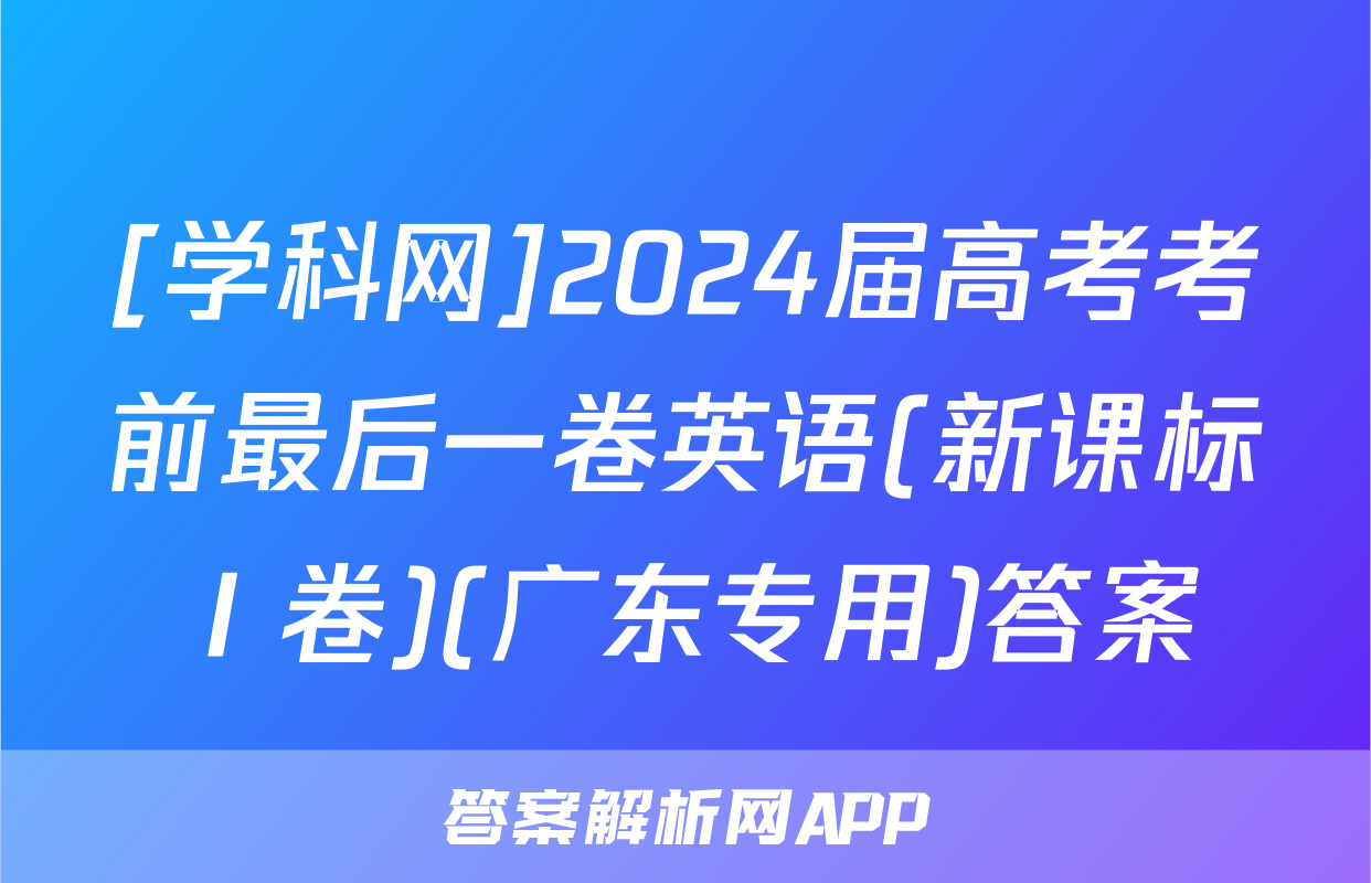 [学科网]2024届高考考前最后一卷英语(新课标Ⅰ卷)(广东专用)答案