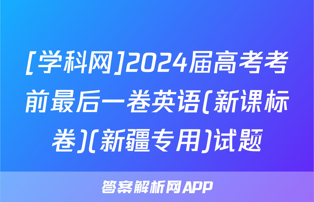 [学科网]2024届高考考前最后一卷英语(新课标卷)(新疆专用)试题