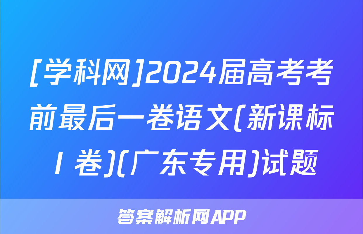 [学科网]2024届高考考前最后一卷语文(新课标Ⅰ卷)(广东专用)试题