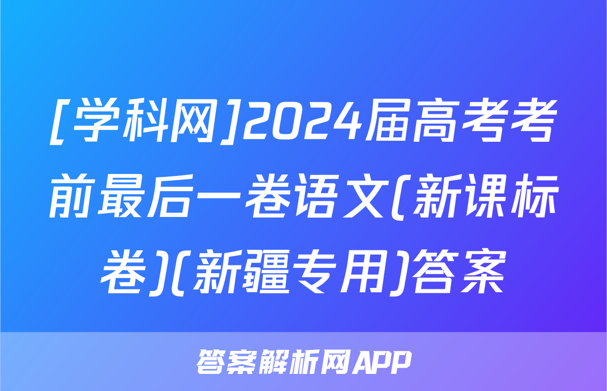 [学科网]2024届高考考前最后一卷语文(新课标卷)(新疆专用)答案