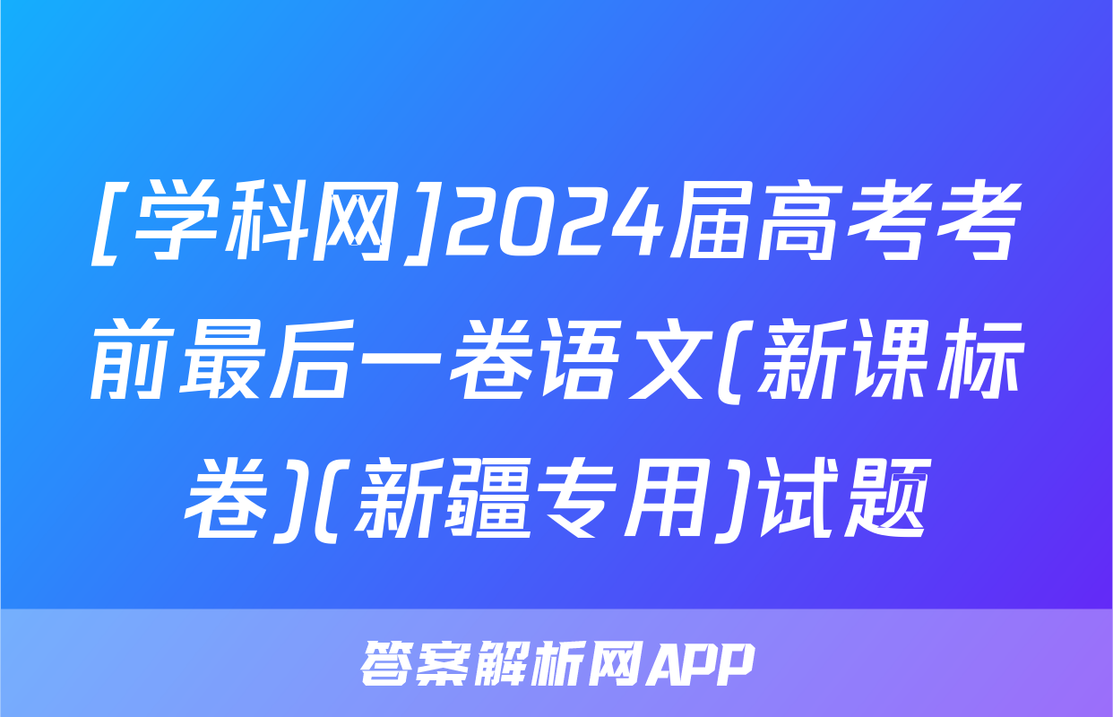 [学科网]2024届高考考前最后一卷语文(新课标卷)(新疆专用)试题