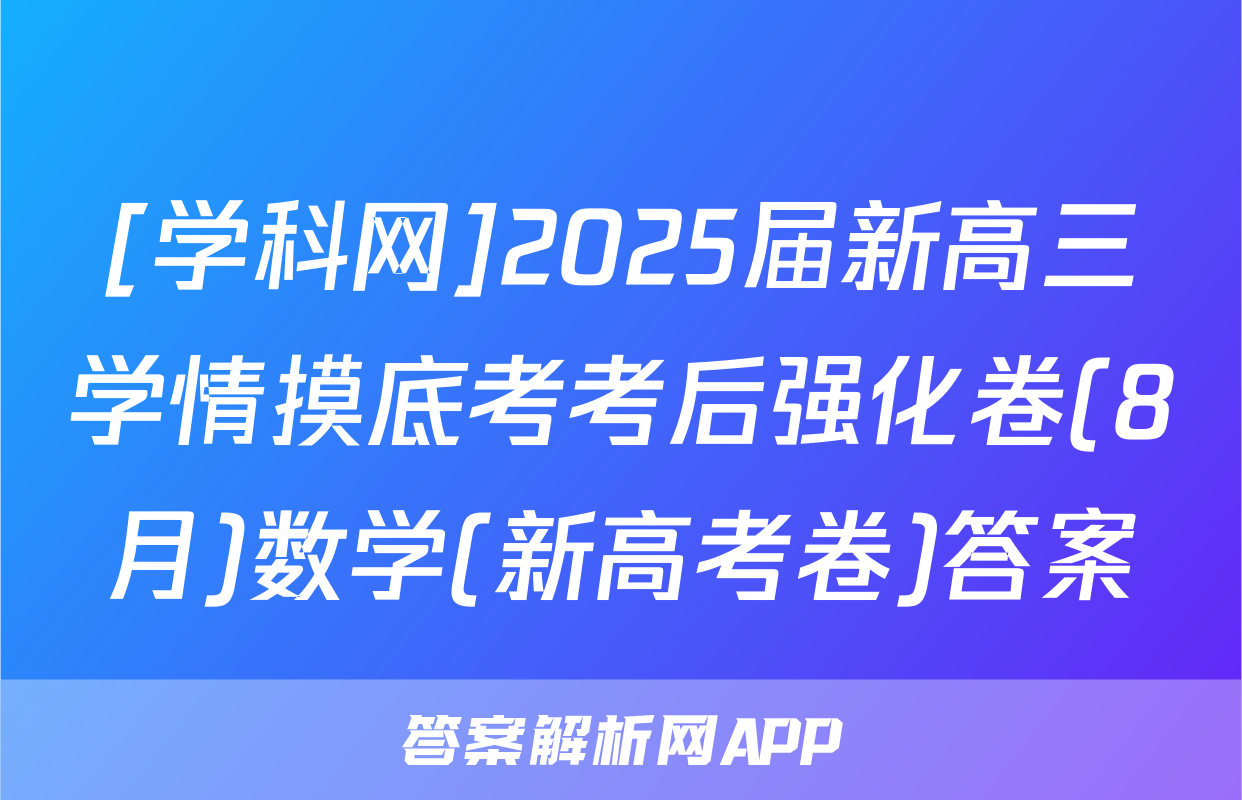 [学科网]2025届新高三学情摸底考考后强化卷(8月)数学(新高考卷)答案