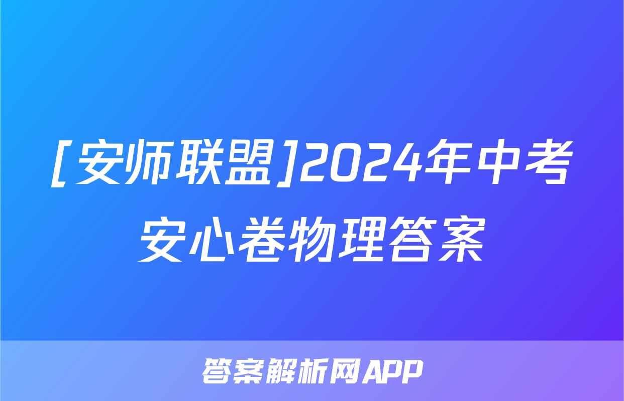 [安师联盟]2024年中考安心卷物理答案