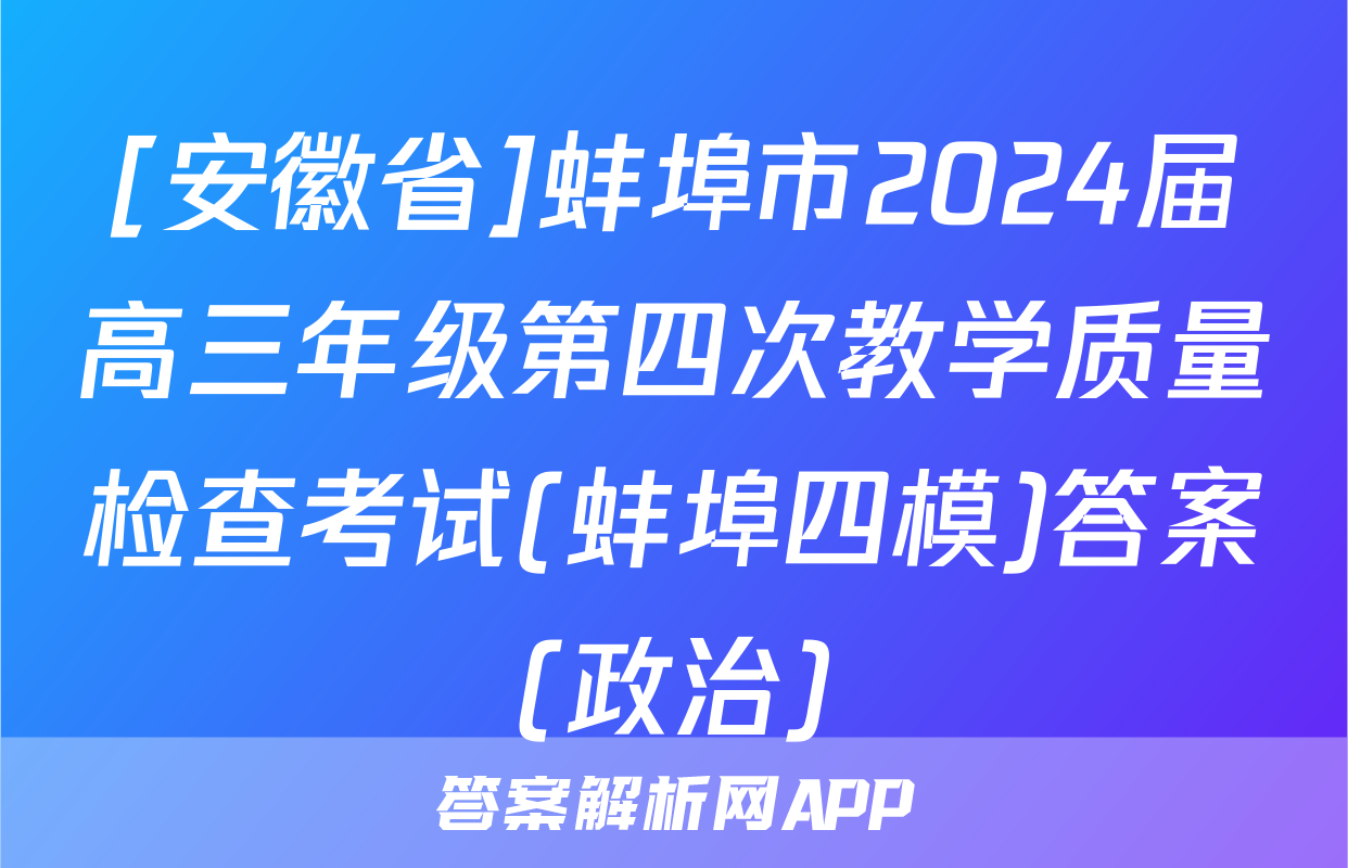 [安徽省]蚌埠市2024届高三年级第四次教学质量检查考试(蚌埠四模)答案(政治)