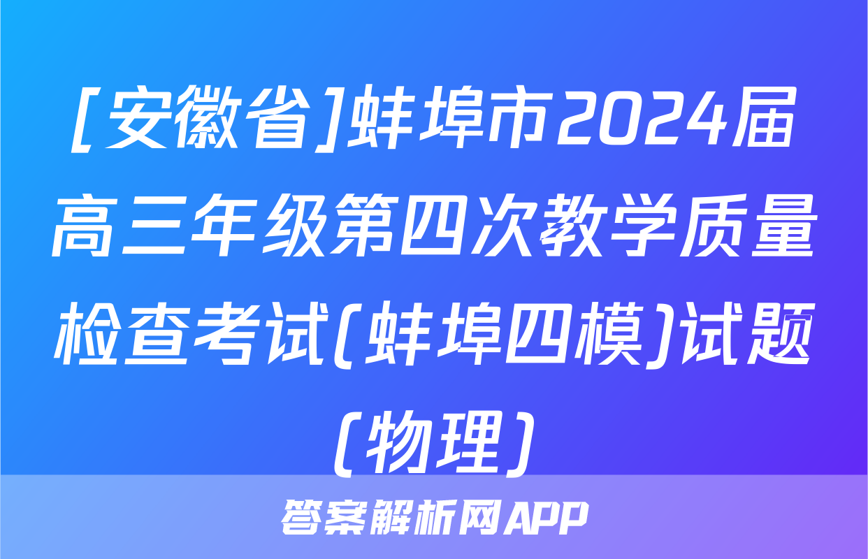 [安徽省]蚌埠市2024届高三年级第四次教学质量检查考试(蚌埠四模)试题(物理)