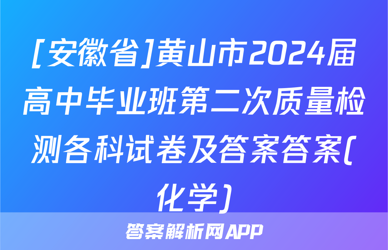 [安徽省]黄山市2024届高中毕业班第二次质量检测各科试卷及答案答案(化学)