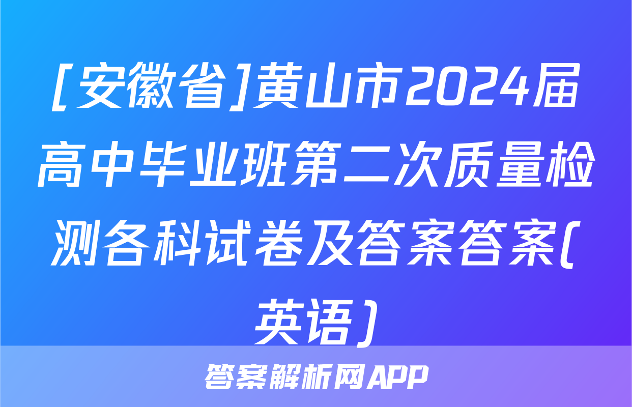 [安徽省]黄山市2024届高中毕业班第二次质量检测各科试卷及答案答案(英语)