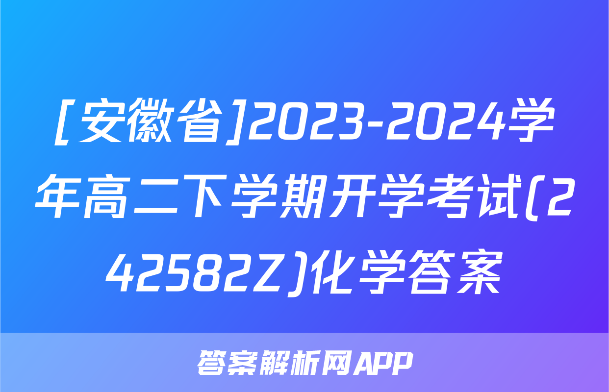 [安徽省]2023-2024学年高二下学期开学考试(242582Z)化学答案