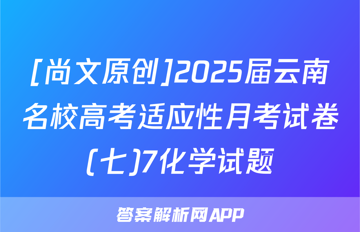 [尚文原创]2025届云南名校高考适应性月考试卷(七)7化学试题