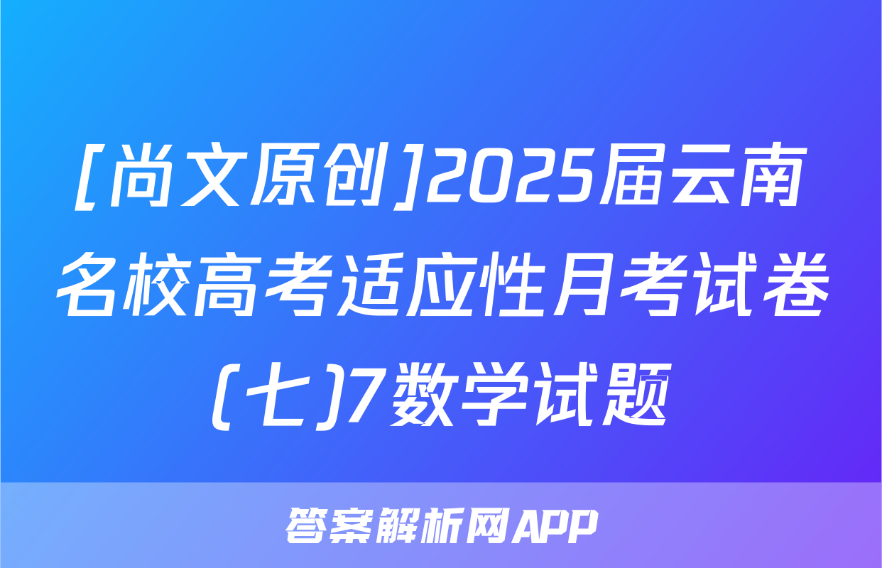 [尚文原创]2025届云南名校高考适应性月考试卷(七)7数学试题