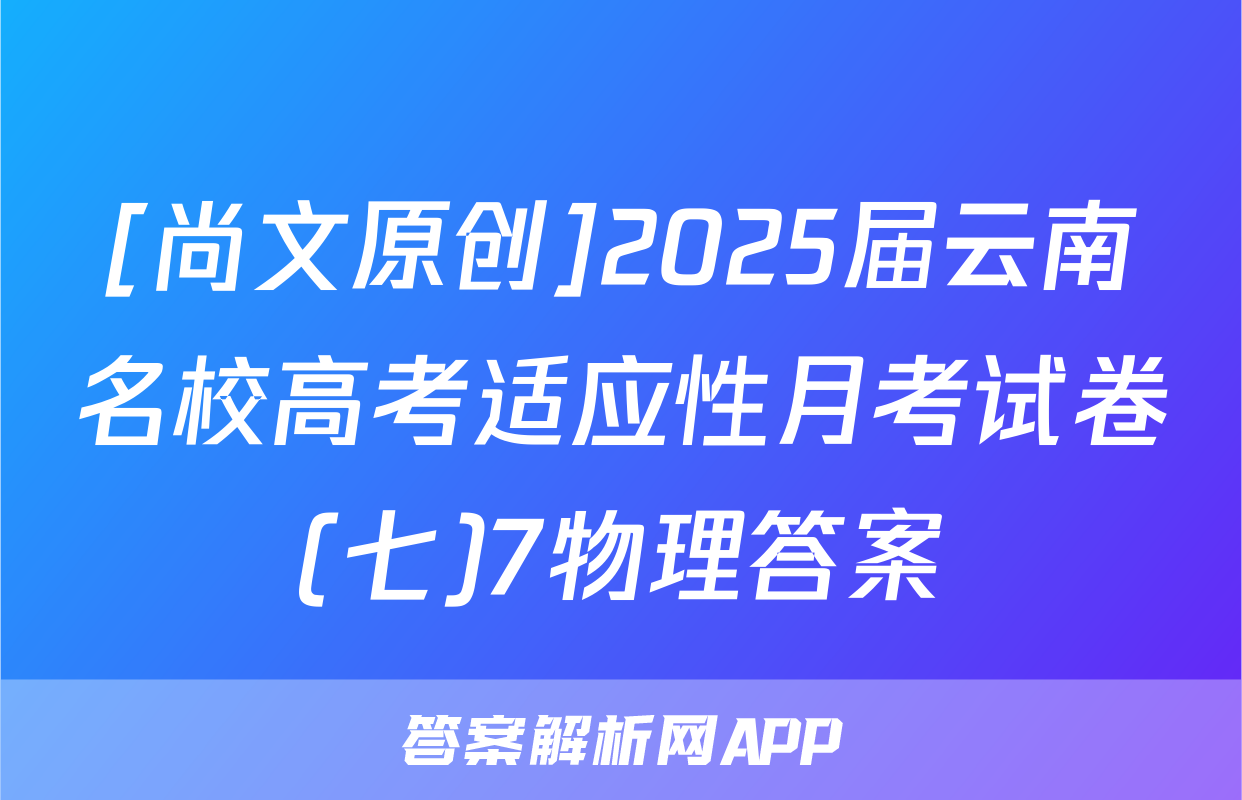 [尚文原创]2025届云南名校高考适应性月考试卷(七)7物理答案