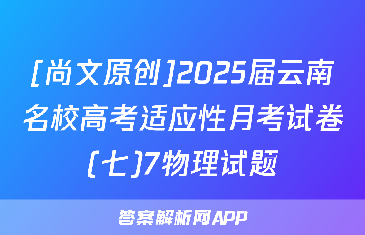 [尚文原创]2025届云南名校高考适应性月考试卷(七)7物理试题