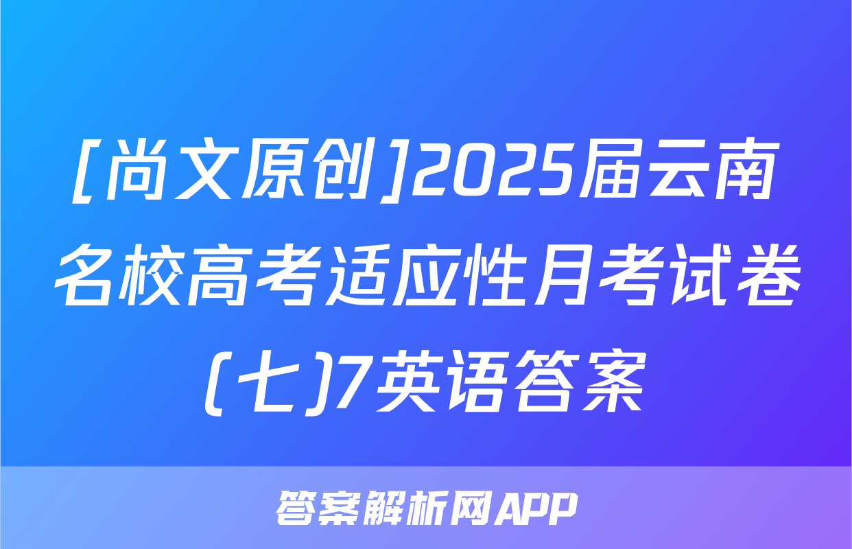 [尚文原创]2025届云南名校高考适应性月考试卷(七)7英语答案