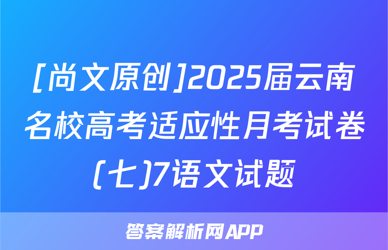 [尚文原创]2025届云南名校高考适应性月考试卷(七)7语文试题