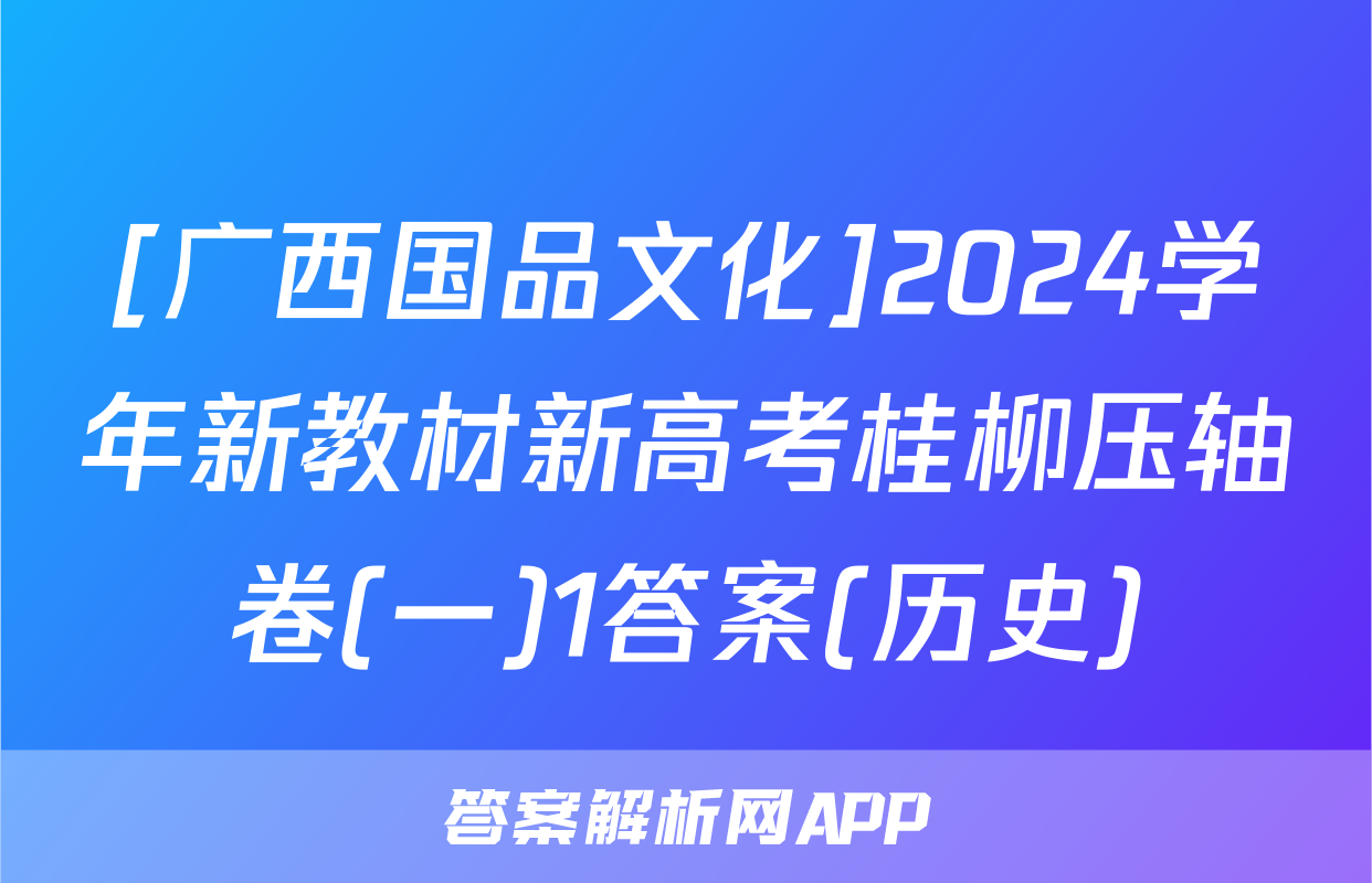 [广西国品文化]2024学年新教材新高考桂柳压轴卷(一)1答案(历史)