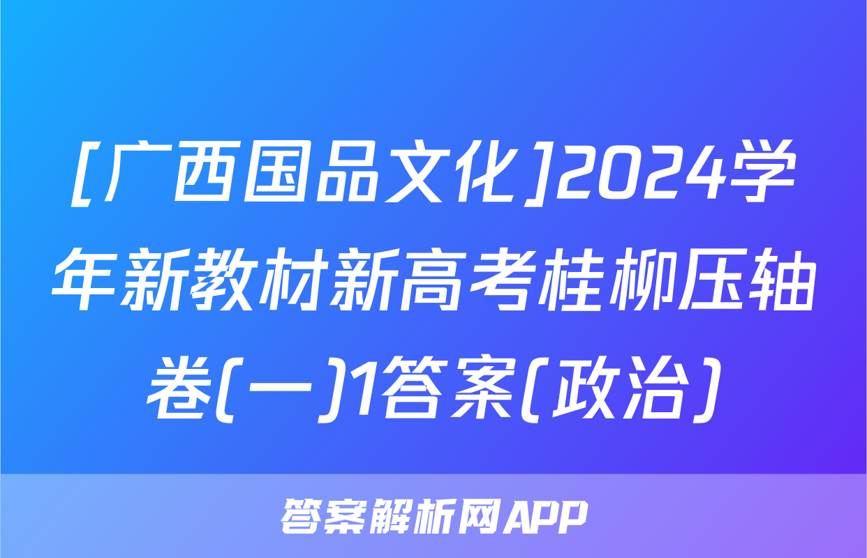 [广西国品文化]2024学年新教材新高考桂柳压轴卷(一)1答案(政治)