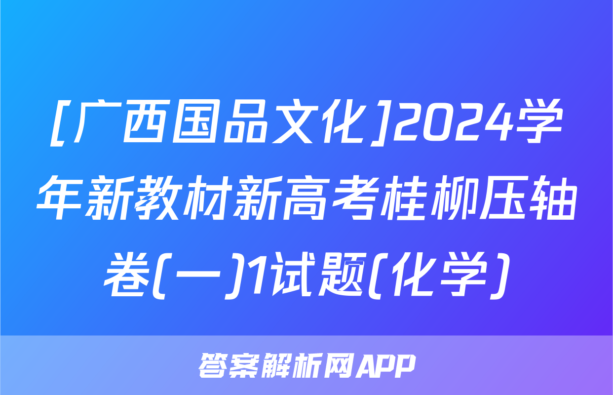 [广西国品文化]2024学年新教材新高考桂柳压轴卷(一)1试题(化学)