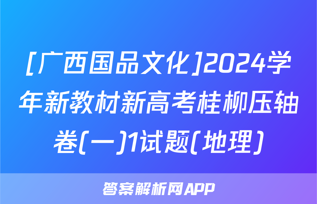 [广西国品文化]2024学年新教材新高考桂柳压轴卷(一)1试题(地理)