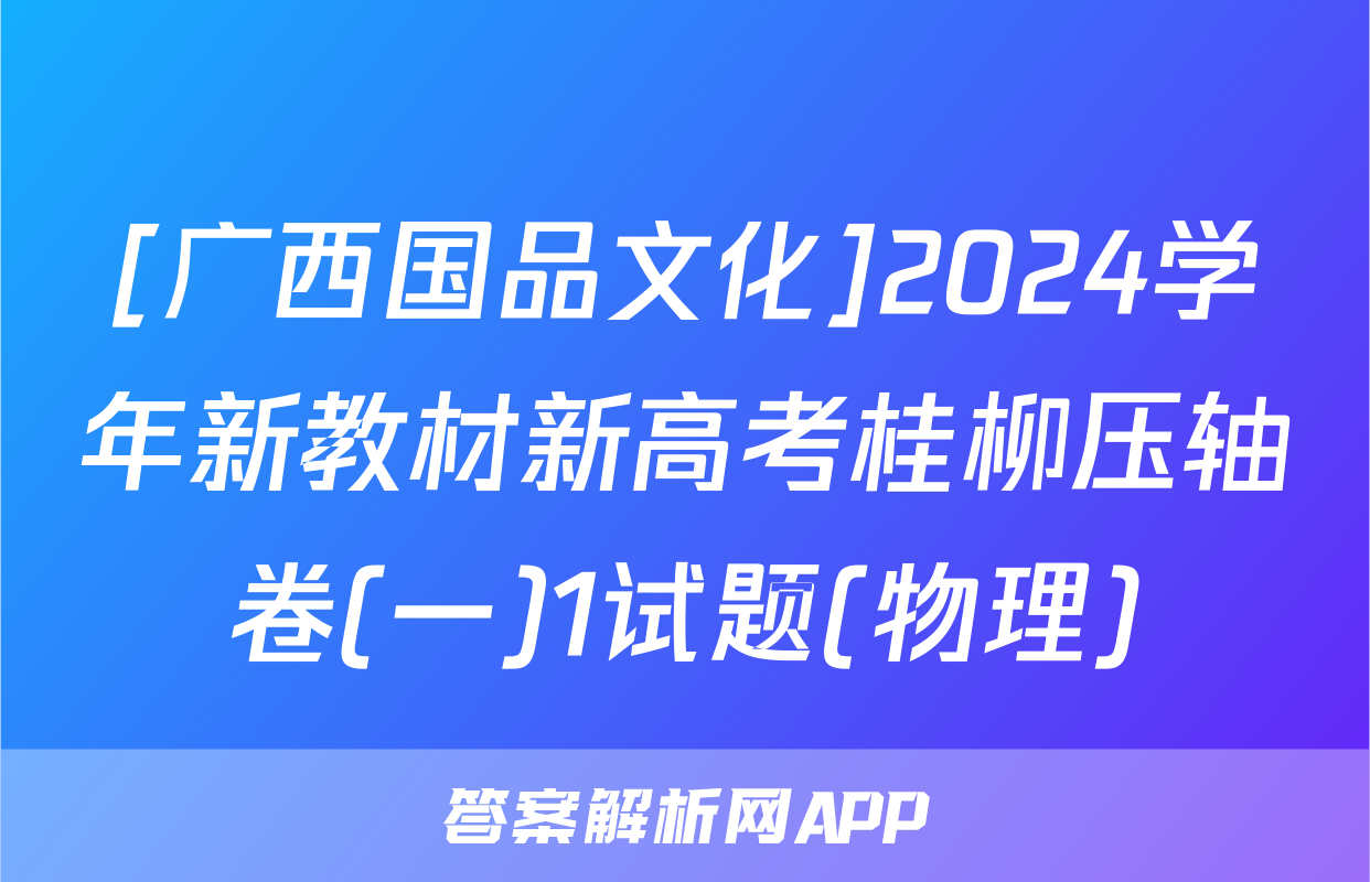 [广西国品文化]2024学年新教材新高考桂柳压轴卷(一)1试题(物理)