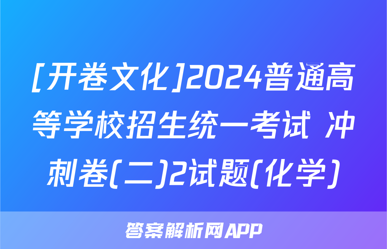 [开卷文化]2024普通高等学校招生统一考试 冲刺卷(二)2试题(化学)