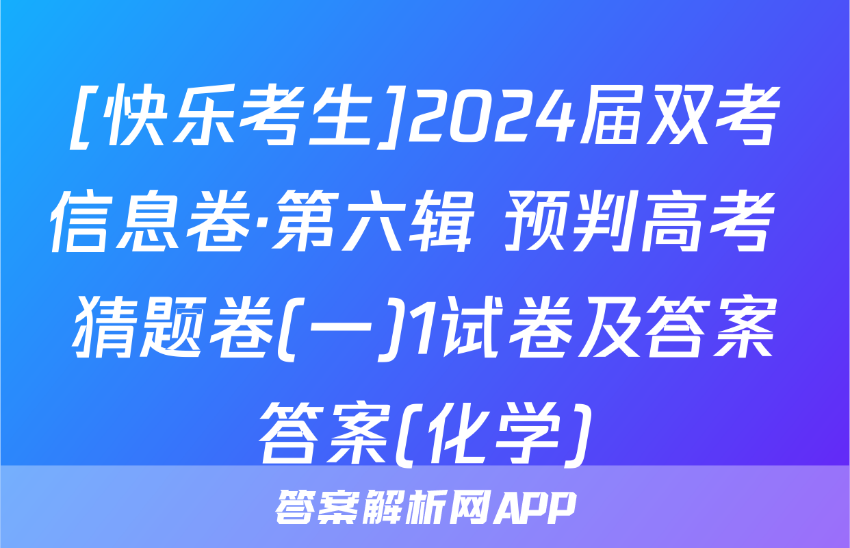 [快乐考生]2024届双考信息卷·第六辑 预判高考 猜题卷(一)1试卷及答案答案(化学)