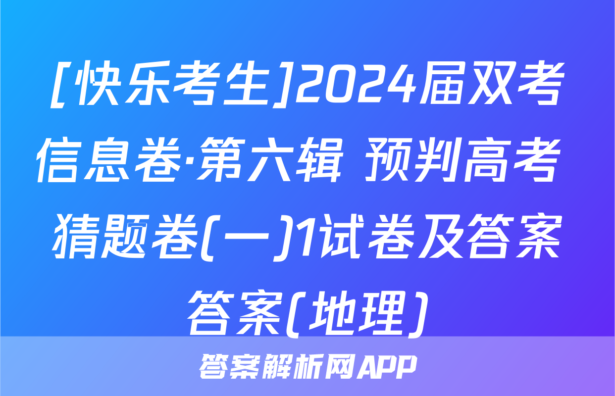 [快乐考生]2024届双考信息卷·第六辑 预判高考 猜题卷(一)1试卷及答案答案(地理)