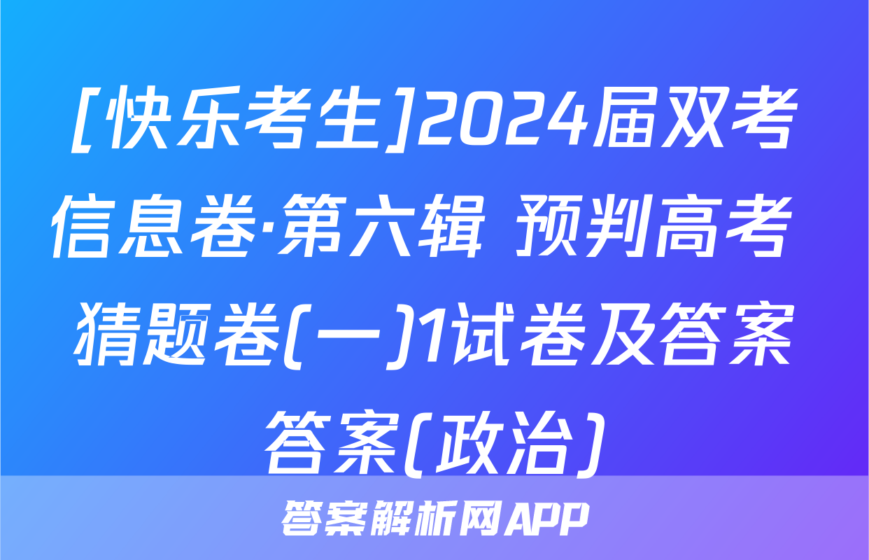 [快乐考生]2024届双考信息卷·第六辑 预判高考 猜题卷(一)1试卷及答案答案(政治)