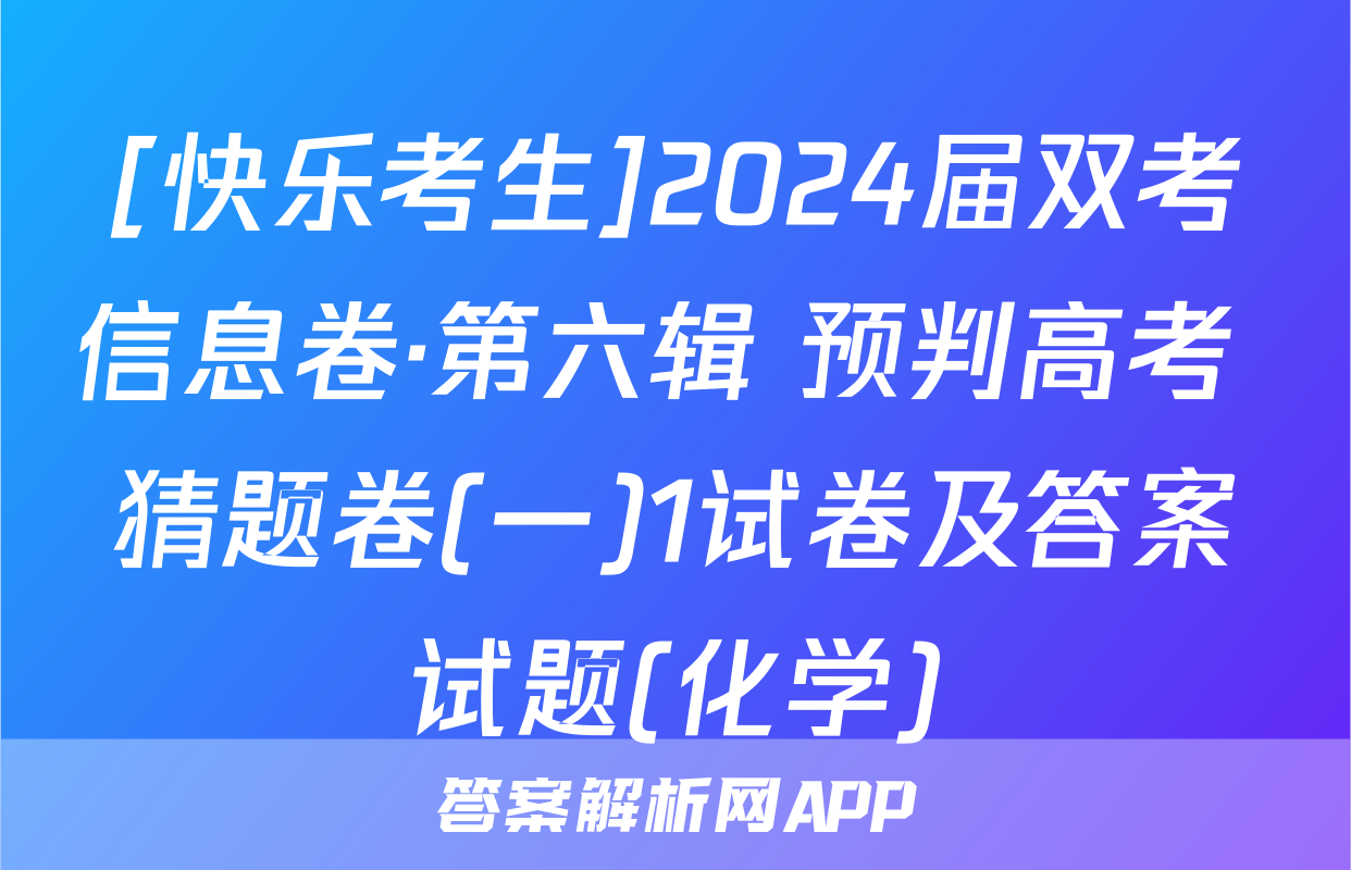 [快乐考生]2024届双考信息卷·第六辑 预判高考 猜题卷(一)1试卷及答案试题(化学)