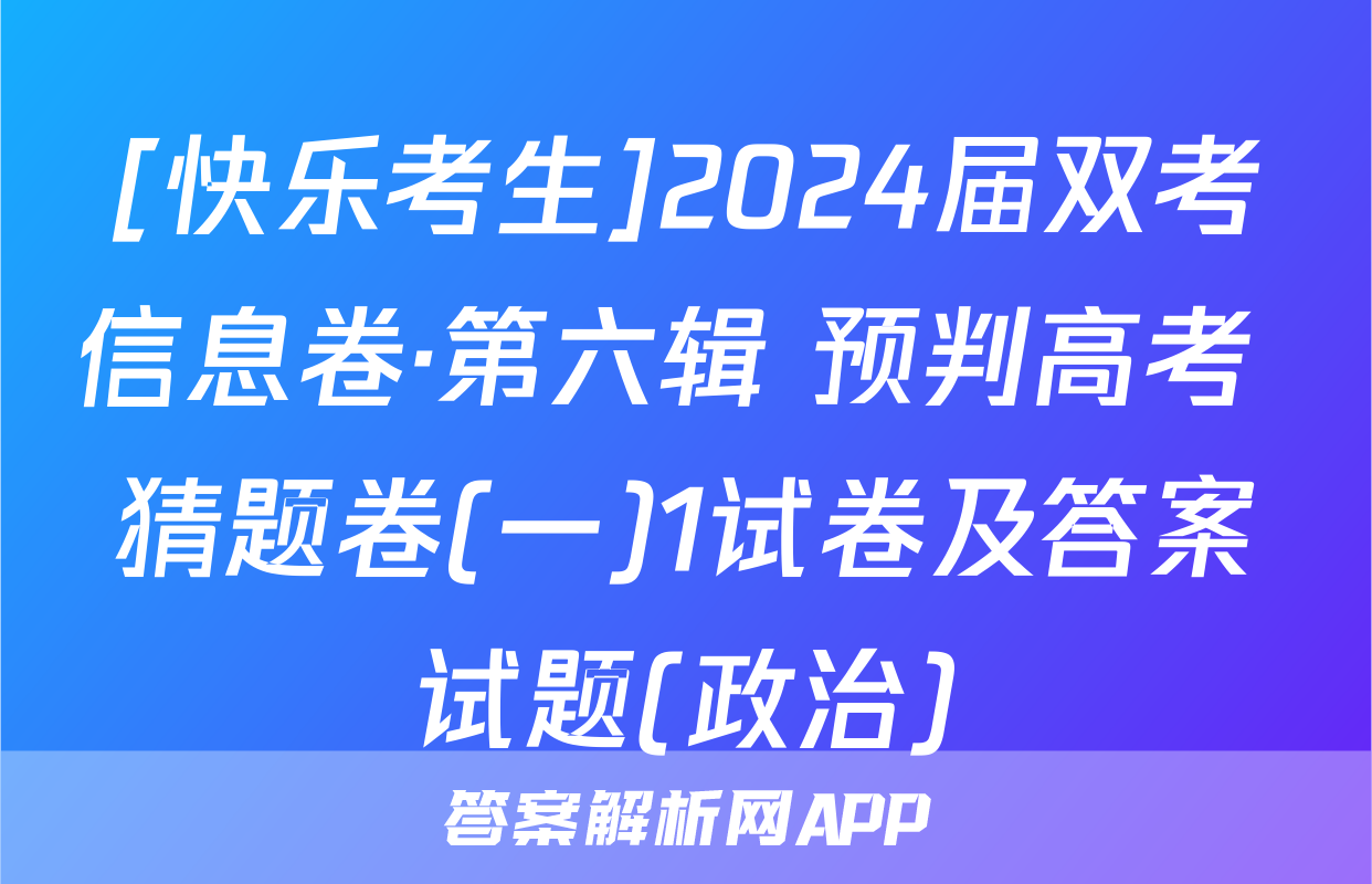 [快乐考生]2024届双考信息卷·第六辑 预判高考 猜题卷(一)1试卷及答案试题(政治)