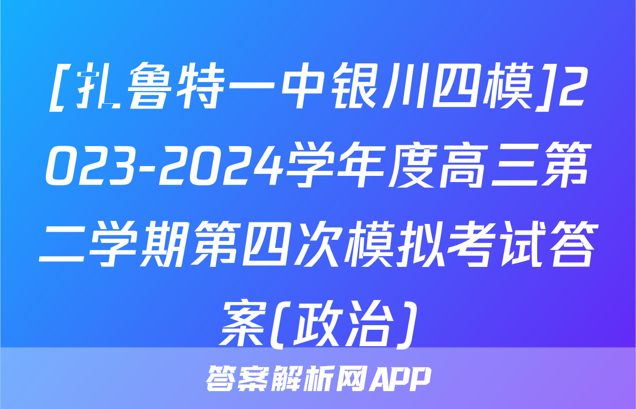[扎鲁特一中银川四模]2023-2024学年度高三第二学期第四次模拟考试答案(政治)