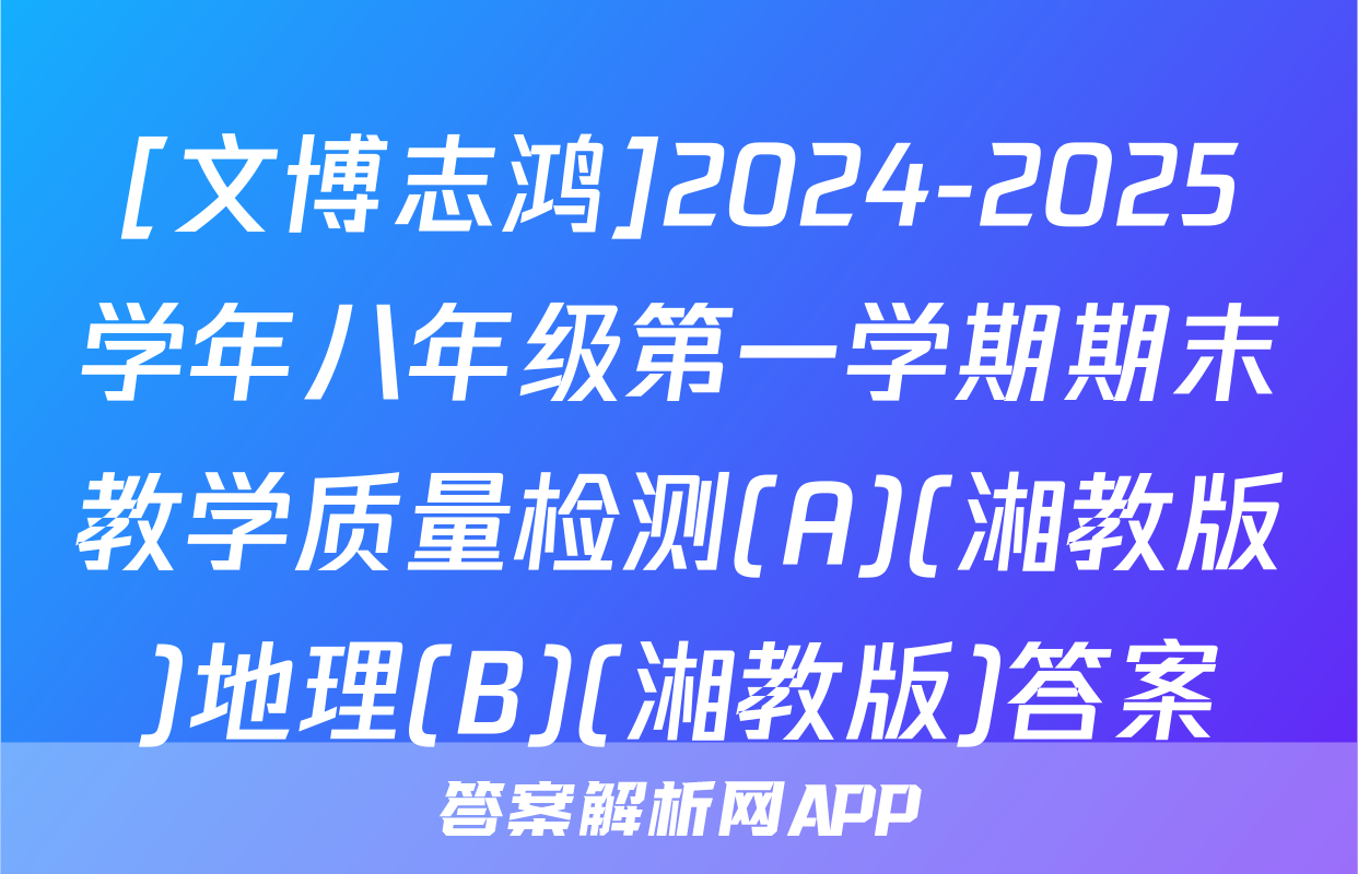 [文博志鸿]2024-2025学年八年级第一学期期末教学质量检测(A)(湘教版)地理(B)(湘教版)答案