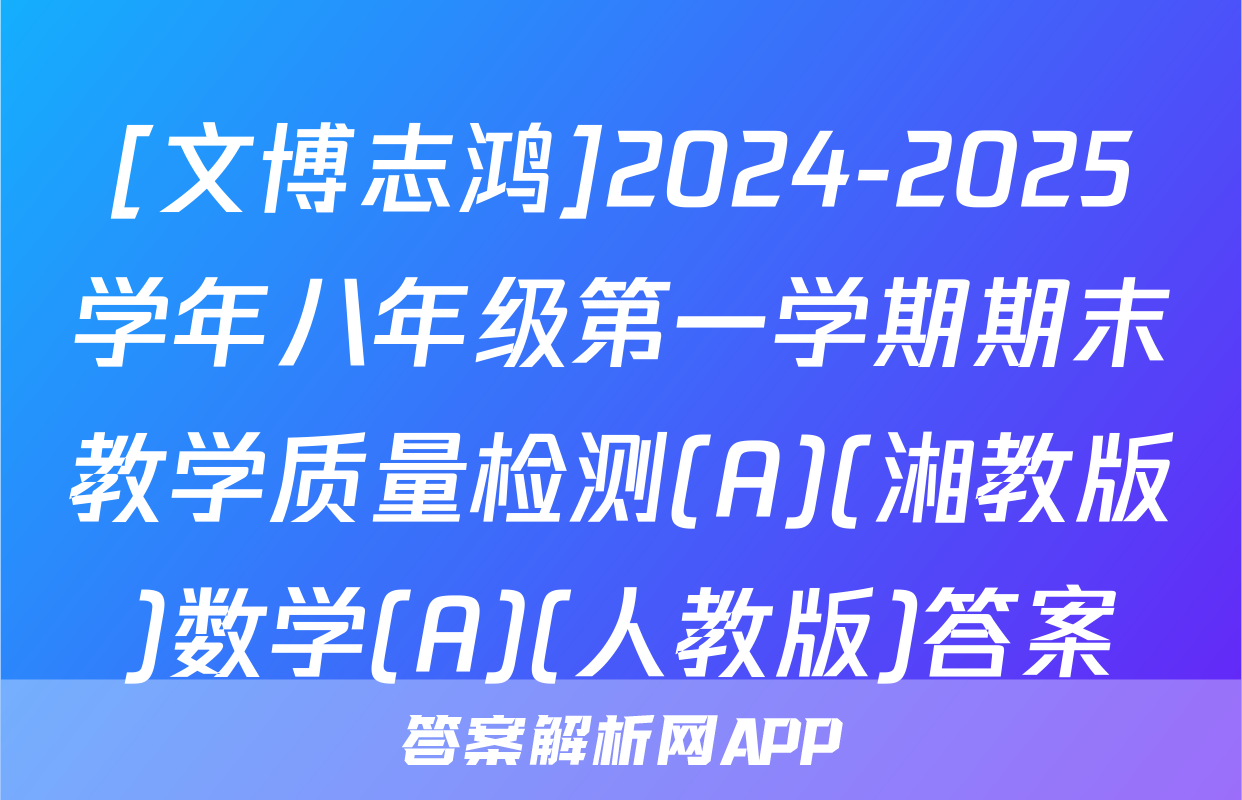 [文博志鸿]2024-2025学年八年级第一学期期末教学质量检测(A)(湘教版)数学(A)(人教版)答案