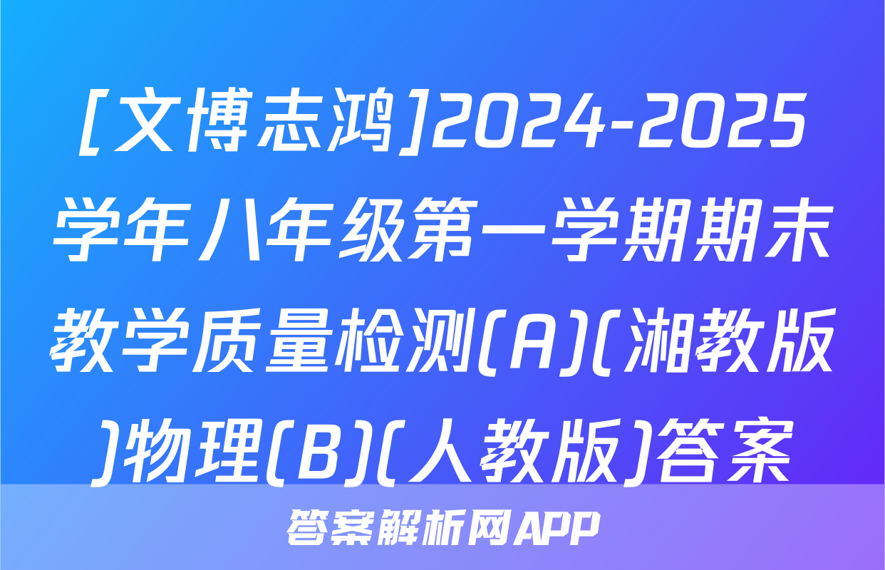 [文博志鸿]2024-2025学年八年级第一学期期末教学质量检测(A)(湘教版)物理(B)(人教版)答案