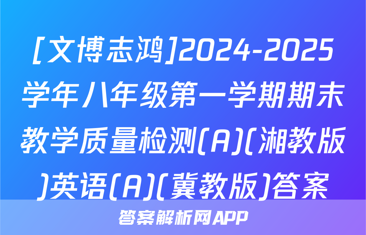 [文博志鸿]2024-2025学年八年级第一学期期末教学质量检测(A)(湘教版)英语(A)(冀教版)答案