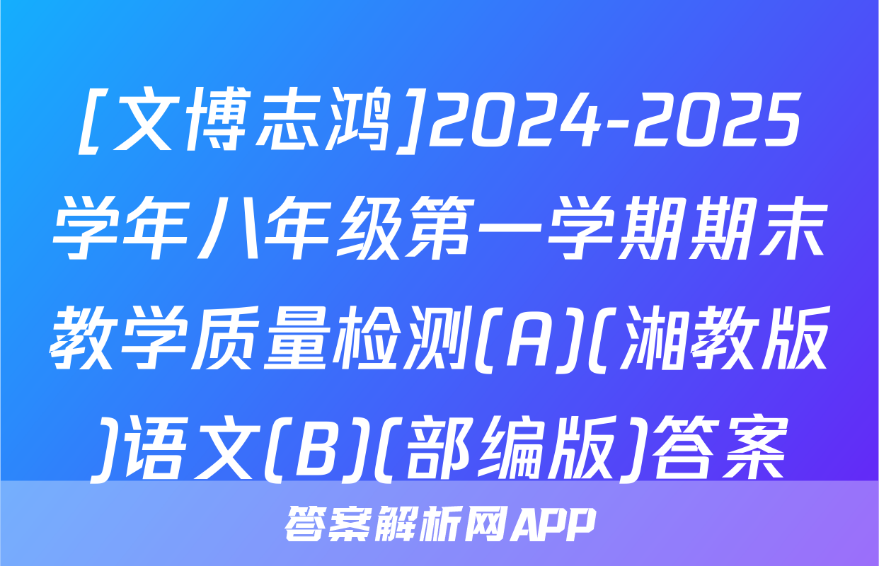 [文博志鸿]2024-2025学年八年级第一学期期末教学质量检测(A)(湘教版)语文(B)(部编版)答案