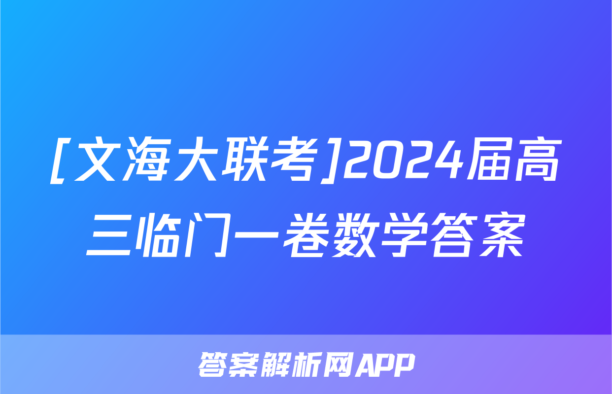 [文海大联考]2024届高三临门一卷数学答案