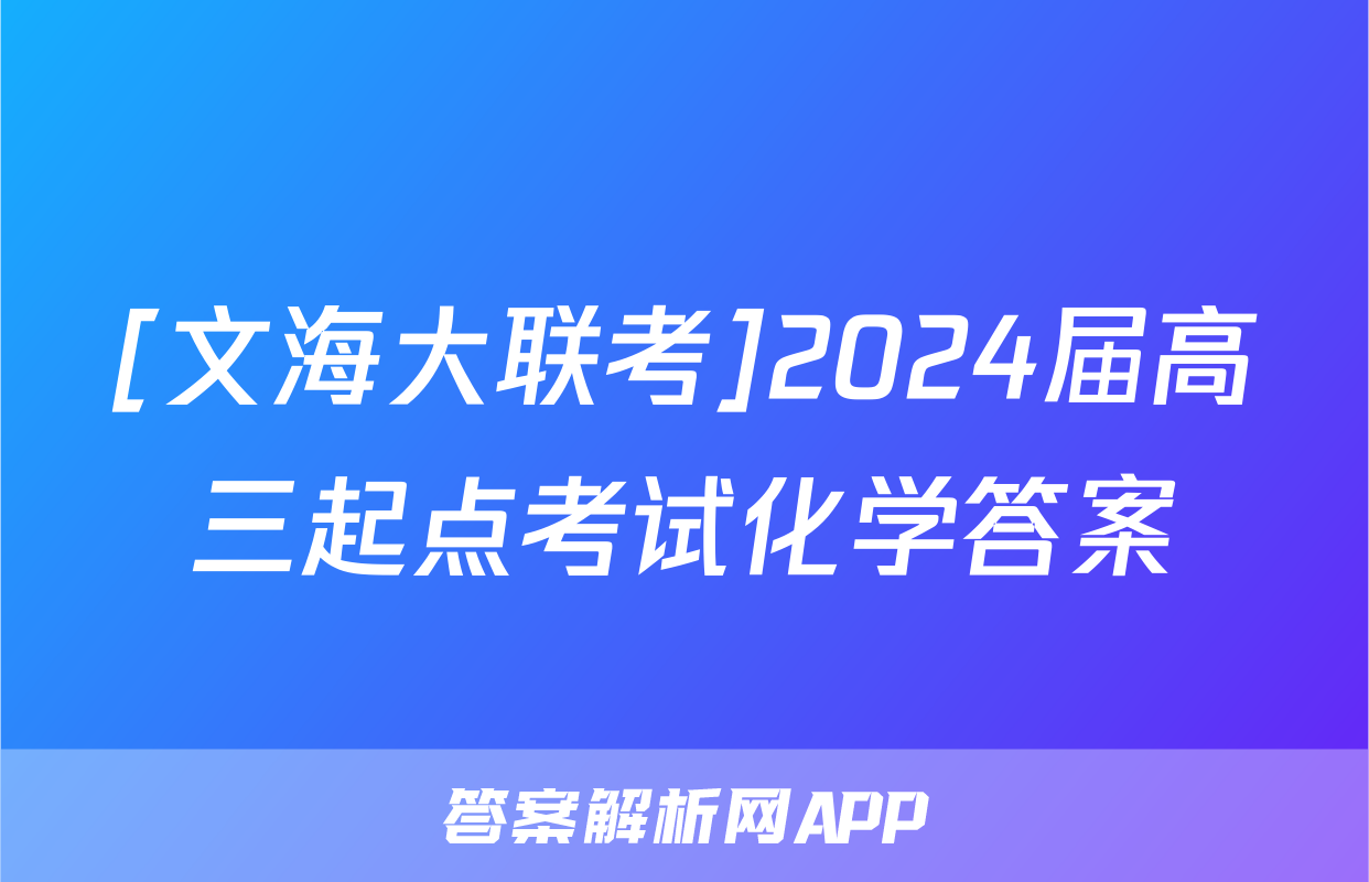 [文海大联考]2024届高三起点考试化学答案