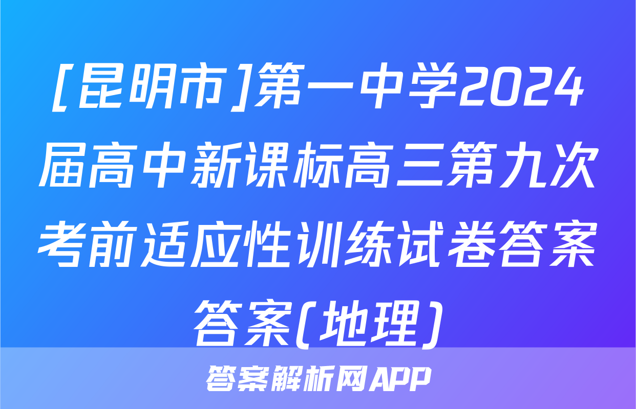 [昆明市]第一中学2024届高中新课标高三第九次考前适应性训练试卷答案答案(地理)