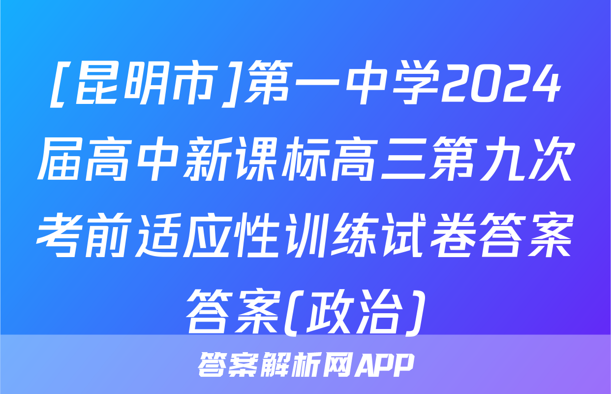[昆明市]第一中学2024届高中新课标高三第九次考前适应性训练试卷答案答案(政治)