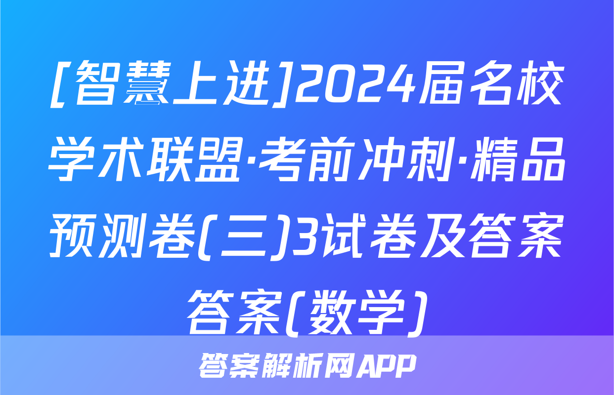 [智慧上进]2024届名校学术联盟·考前冲刺·精品预测卷(三)3试卷及答案答案(数学)